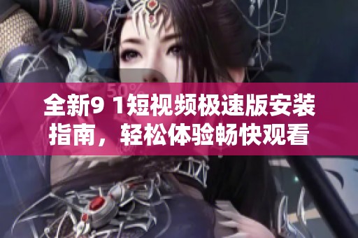 全新9 1短视频极速版安装指南，轻松体验畅快观看