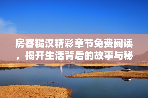房客糙汉精彩章节免费阅读，揭开生活背后的故事与秘密
