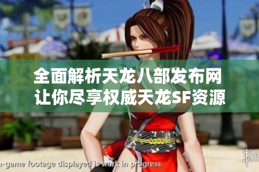 全面解析天龙八部发布网 让你尽享权威天龙SF资源