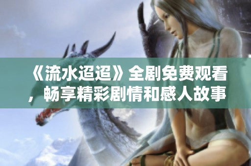 《流水迢迢》全剧免费观看，畅享精彩剧情和感人故事