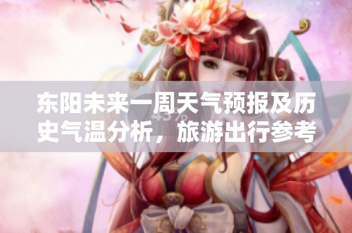 东阳未来一周天气预报及历史气温分析，旅游出行参考指南