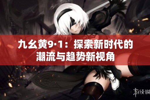 九幺黄9·1：探索新时代的潮流与趋势新视角