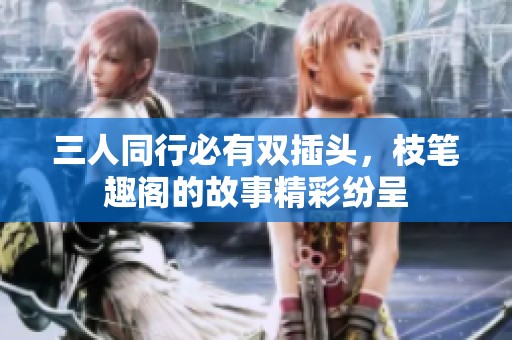 三人同行必有双插头，枝笔趣阁的故事精彩纷呈