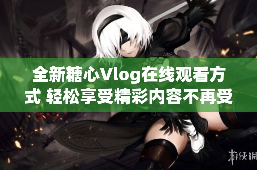 全新糖心Vlog在线观看方式 轻松享受精彩内容不再受限
