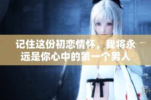 记住这份初恋情怀，我将永远是你心中的第一个男人