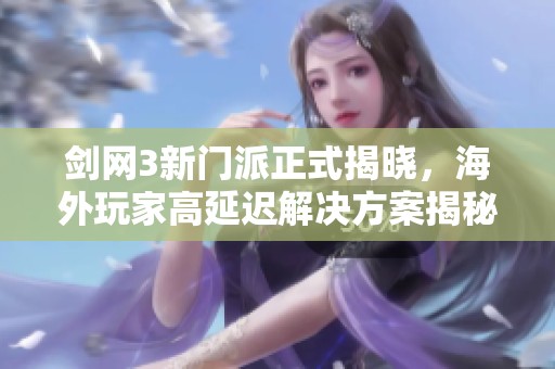 剑网3新门派正式揭晓，海外玩家高延迟解决方案揭秘
