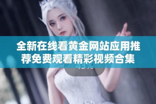 全新在线看黄金网站应用推荐免费观看精彩视频合集