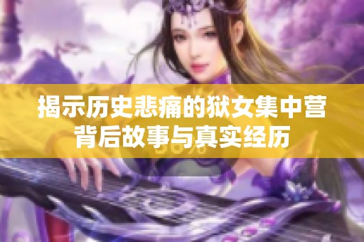揭示历史悲痛的狱女集中营背后故事与真实经历