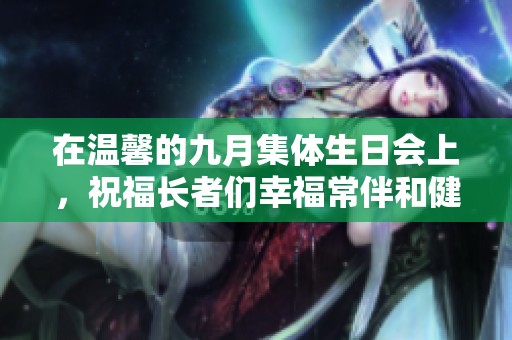 在温馨的九月集体生日会上，祝福长者们幸福常伴和健康相随