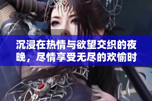 沉浸在热情与欲望交织的夜晚，尽情享受无尽的欢愉时光