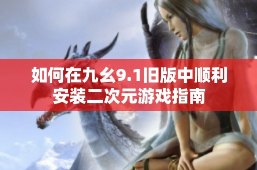 如何在九幺9.1旧版中顺利安装二次元游戏指南