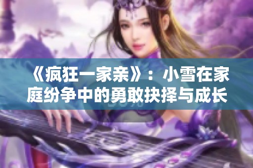 《疯狂一家亲》：小雪在家庭纷争中的勇敢抉择与成长之路