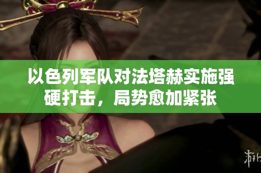 以色列军队对法塔赫实施强硬打击，局势愈加紧张