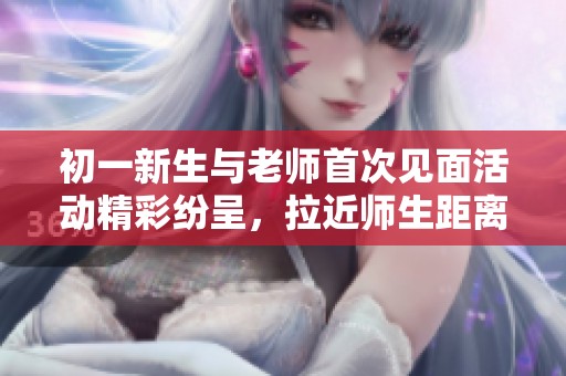 初一新生与老师首次见面活动精彩纷呈，拉近师生距离