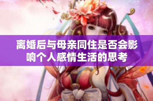离婚后与母亲同住是否会影响个人感情生活的思考