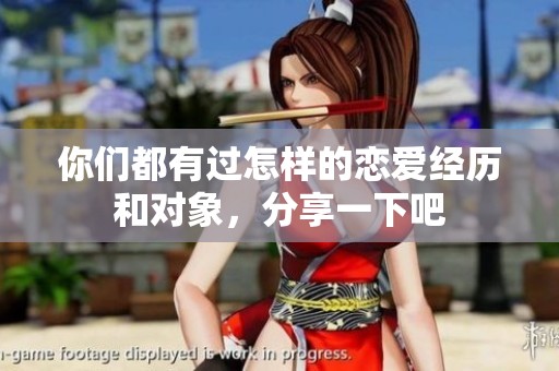 你们都有过怎样的恋爱经历和对象，分享一下吧