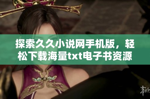 探索久久小说网手机版，轻松下载海量txt电子书资源