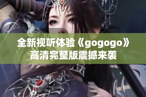 全新视听体验《gogogo》高清完整版震撼来袭