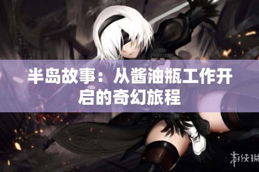 半岛故事：从酱油瓶工作开启的奇幻旅程