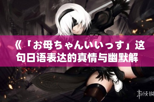 《「お母ちゃんいいっす」这句日语表达的真情与幽默解析》