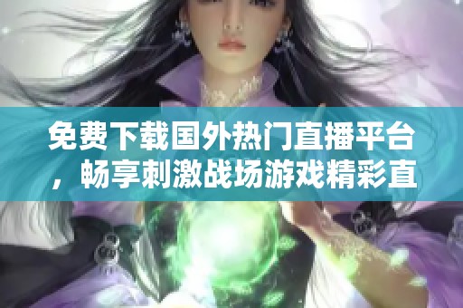 免费下载国外热门直播平台，畅享刺激战场游戏精彩直播体验