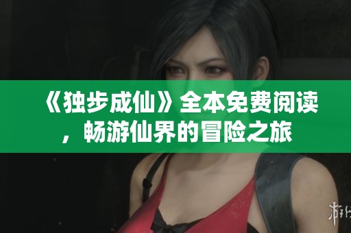 《独步成仙》全本免费阅读，畅游仙界的冒险之旅