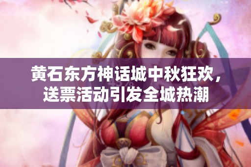 黄石东方神话城中秋狂欢，送票活动引发全城热潮