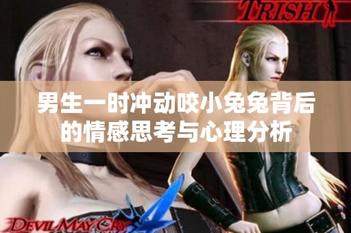 男生一时冲动咬小兔兔背后的情感思考与心理分析