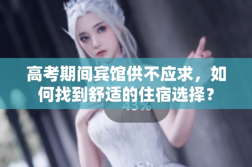 高考期间宾馆供不应求，如何找到舒适的住宿选择？