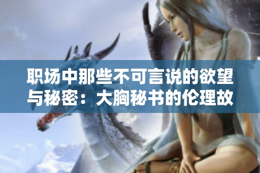 职场中那些不可言说的欲望与秘密：大胸秘书的伦理故事
