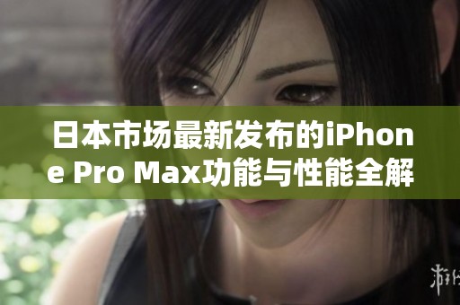 日本市场最新发布的iPhone Pro Max功能与性能全解析