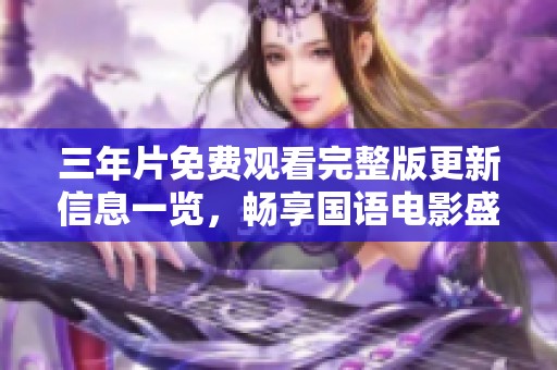 三年片免费观看完整版更新信息一览，畅享国语电影盛宴