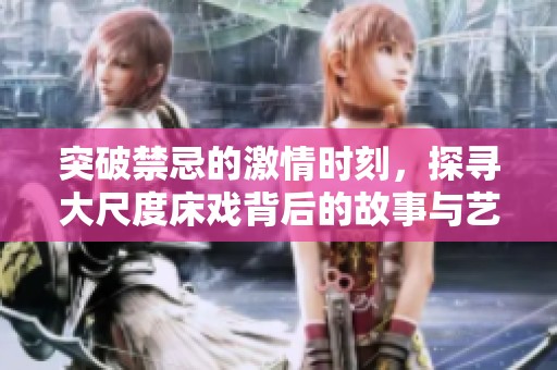 突破禁忌的激情时刻，探寻大尺度床戏背后的故事与艺术