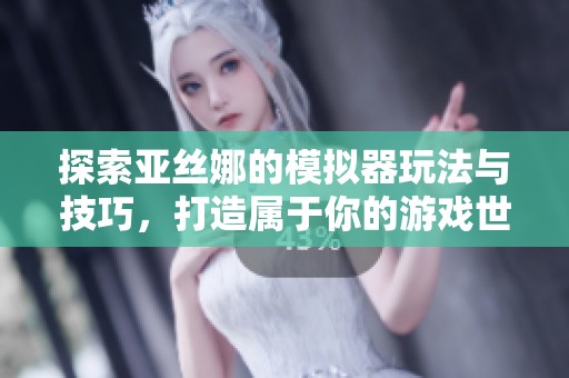 探索亚丝娜的模拟器玩法与技巧，打造属于你的游戏世界