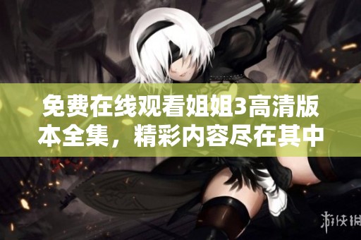 免费在线观看姐姐3高清版本全集，精彩内容尽在其中