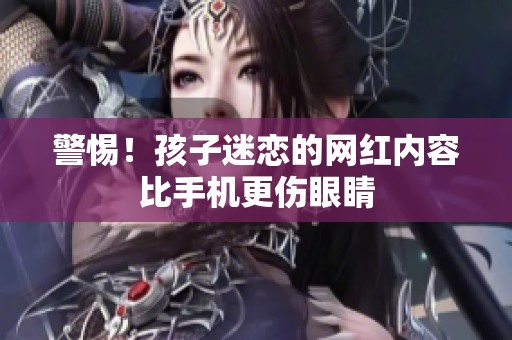 警惕！孩子迷恋的网红内容比手机更伤眼睛
