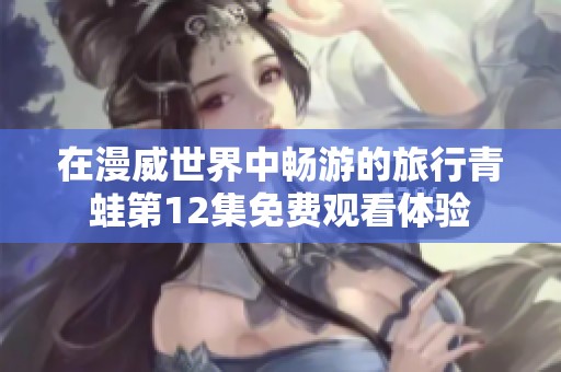 在漫威世界中畅游的旅行青蛙第12集免费观看体验