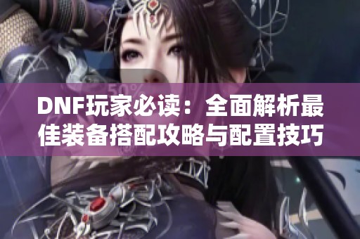 DNF玩家必读：全面解析最佳装备搭配攻略与配置技巧