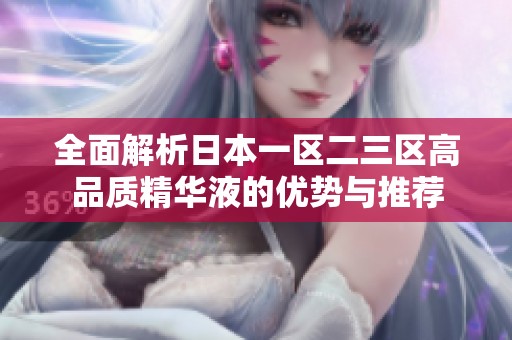 全面解析日本一区二三区高品质精华液的优势与推荐