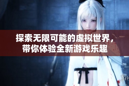 探索无限可能的虚拟世界，带你体验全新游戏乐趣