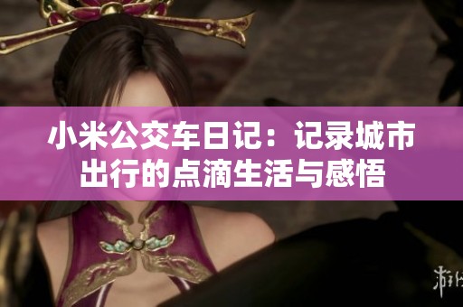 小米公交车日记：记录城市出行的点滴生活与感悟