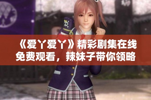 《爱丫爱丫》精彩剧集在线免费观看，辣妹子带你领略情感故事