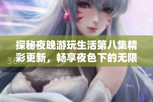 探秘夜晚游玩生活第八集精彩更新，畅享夜色下的无限乐趣
