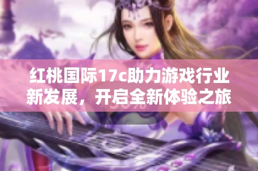 红桃国际17c助力游戏行业新发展，开启全新体验之旅