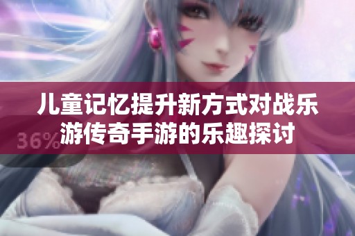 儿童记忆提升新方式对战乐游传奇手游的乐趣探讨