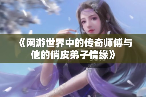 《网游世界中的传奇师傅与他的俏皮弟子情缘》