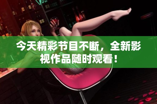 今天精彩节目不断，全新影视作品随时观看！