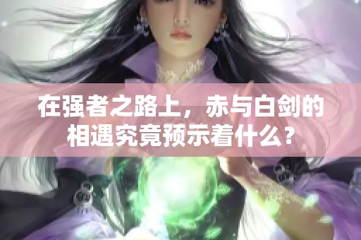 在强者之路上，赤与白剑的相遇究竟预示着什么？