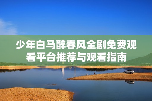 少年白马醉春风全剧免费观看平台推荐与观看指南
