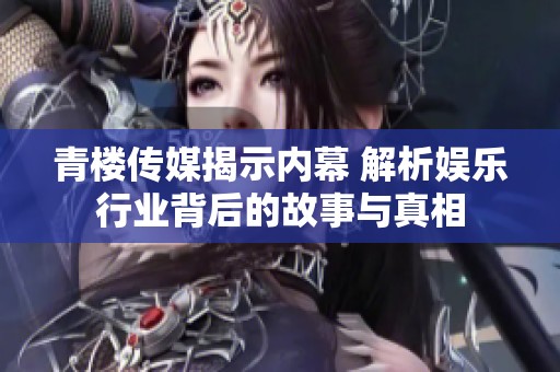 青楼传媒揭示内幕 解析娱乐行业背后的故事与真相